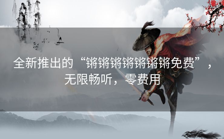 全新推出的“锵锵锵锵锵锵锵免费”，无限畅听，零费用