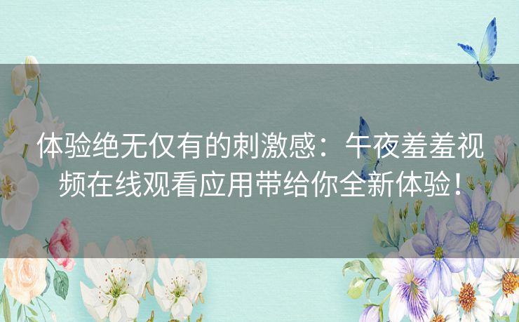 体验绝无仅有的刺激感：午夜羞羞视频在线观看应用带给你全新体验！