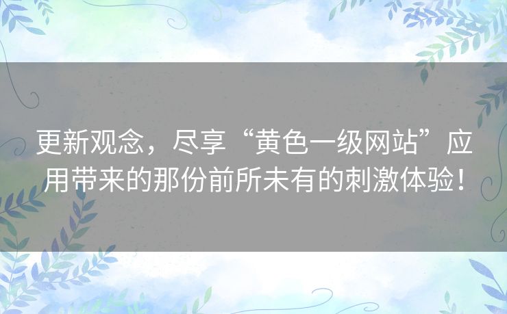更新观念，尽享“黄色一级网站”应用带来的那份前所未有的刺激体验！