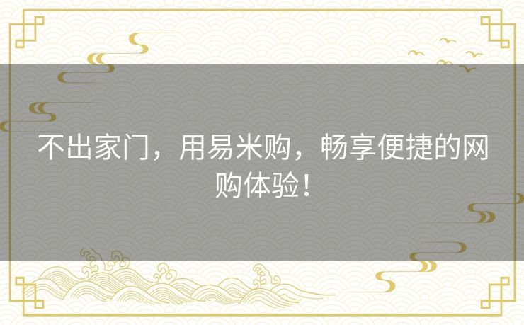 不出家门，用易米购，畅享便捷的网购体验！