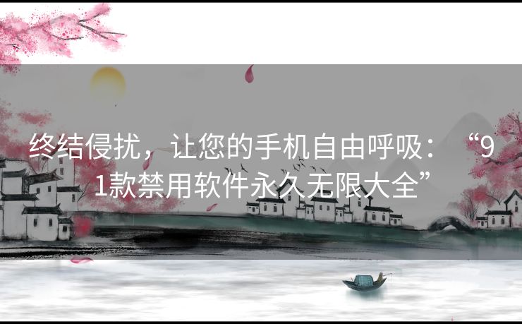终结侵扰，让您的手机自由呼吸：“91款禁用软件永久无限大全”