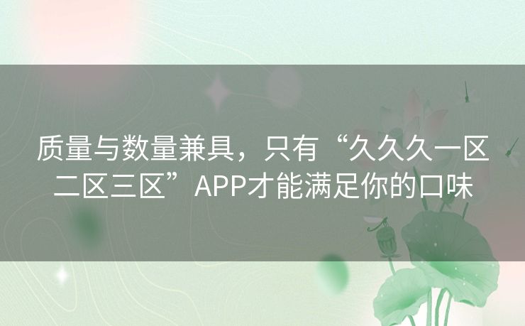 质量与数量兼具，只有“久久久一区二区三区”APP才能满足你的口味