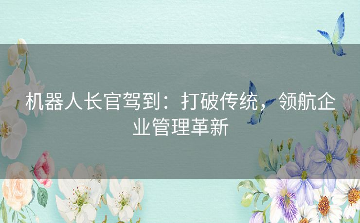 机器人长官驾到：打破传统，领航企业管理革新