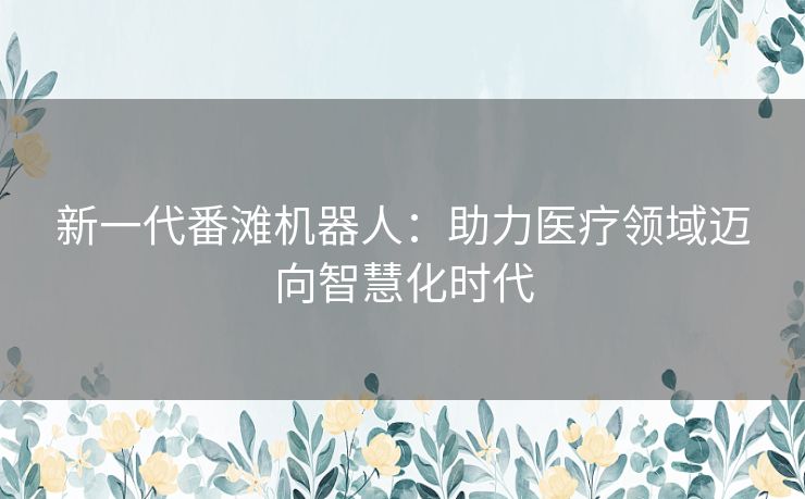 新一代番滩机器人：助力医疗领域迈向智慧化时代
