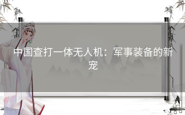 中国查打一体无人机：军事装备的新宠