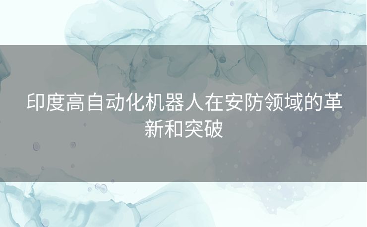 印度高自动化机器人在安防领域的革新和突破