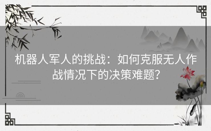 机器人军人的挑战：如何克服无人作战情况下的决策难题？