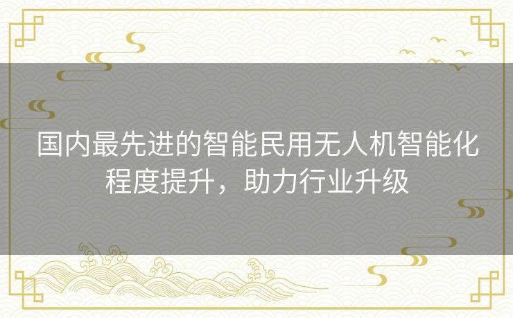国内最先进的智能民用无人机智能化程度提升，助力行业升级