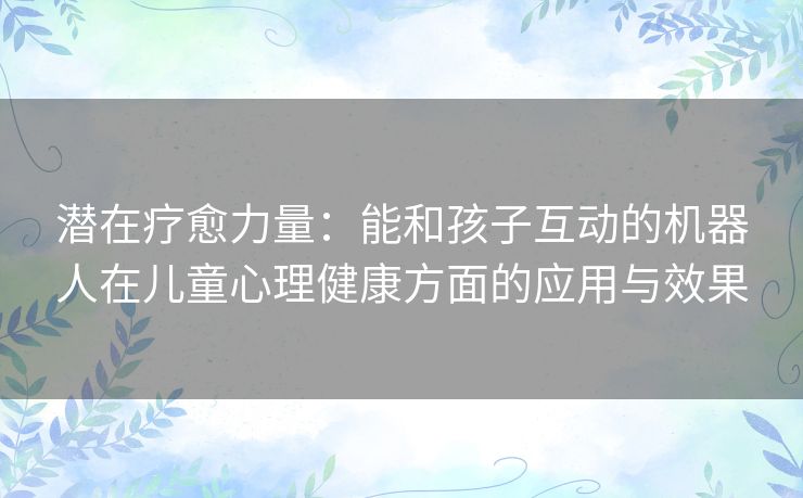 潜在疗愈力量：能和孩子互动的机器人在儿童心理健康方面的应用与效果