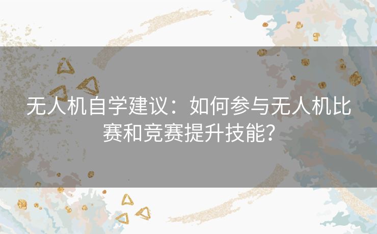 无人机自学建议：如何参与无人机比赛和竞赛提升技能？