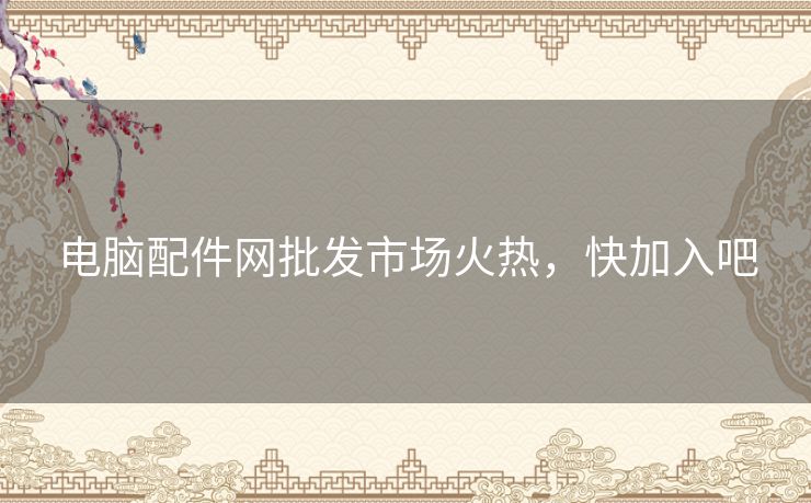 电脑配件网批发市场火热，快加入吧