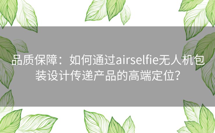 品质保障：如何通过airselfie无人机包装设计传递产品的高端定位？