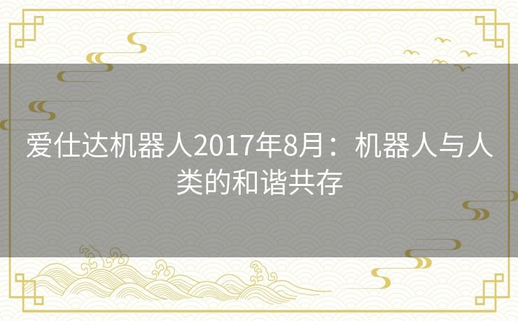 爱仕达机器人2017年8月：机器人与人类的和谐共存