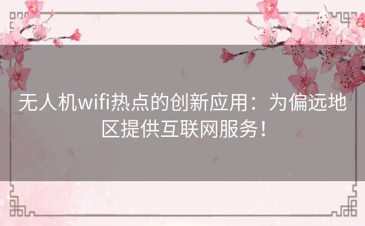 无人机wifi热点的创新应用：为偏远地区提供互联网服务！