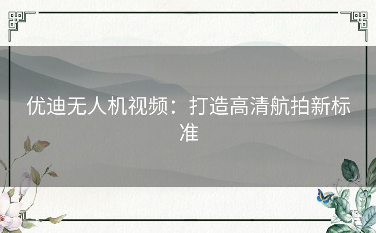 优迪无人机视频：打造高清航拍新标准