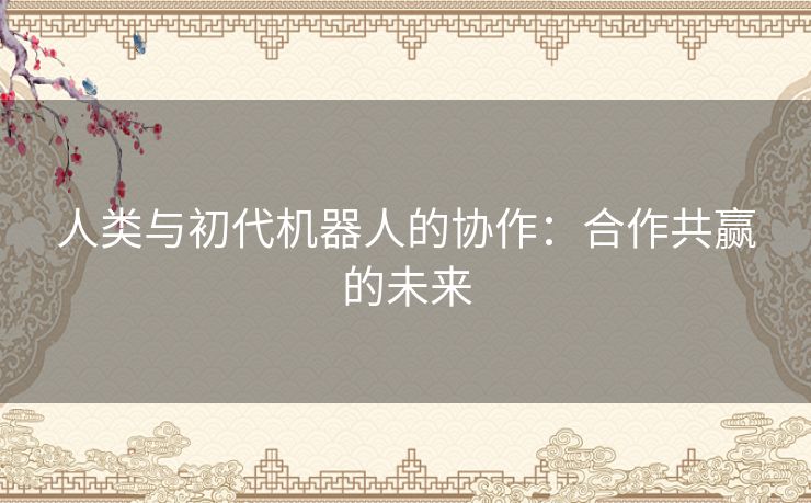 人类与初代机器人的协作：合作共赢的未来