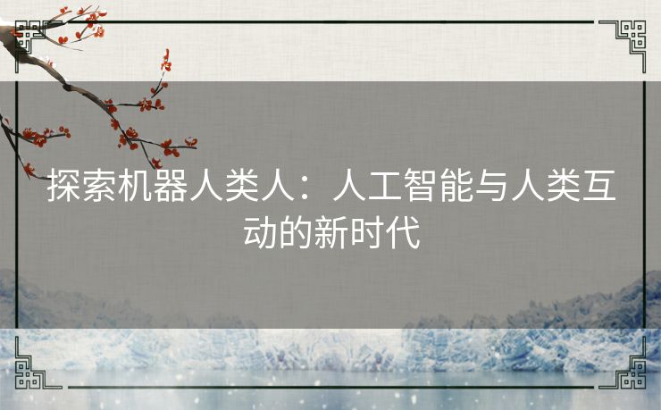 探索机器人类人：人工智能与人类互动的新时代