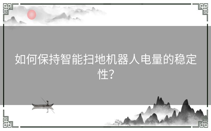 如何保持智能扫地机器人电量的稳定性？