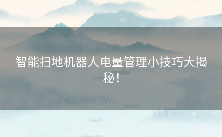 智能扫地机器人电量管理小技巧大揭秘！