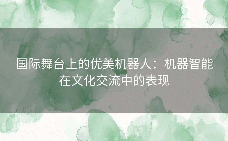 国际舞台上的优美机器人：机器智能在文化交流中的表现