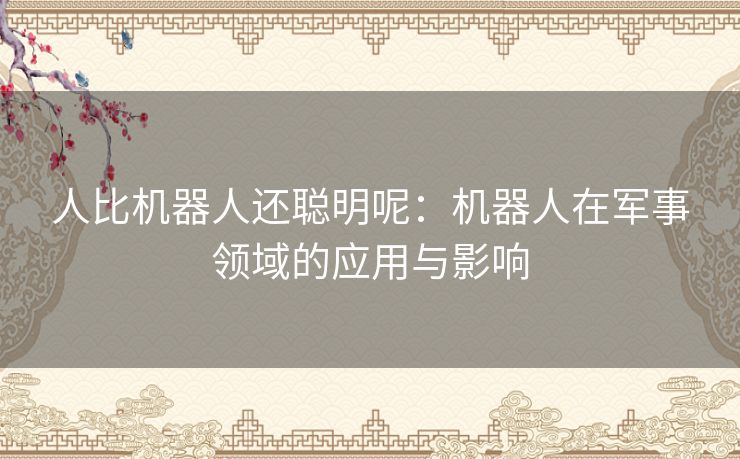 人比机器人还聪明呢：机器人在军事领域的应用与影响