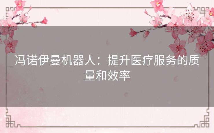 冯诺伊曼机器人：提升医疗服务的质量和效率