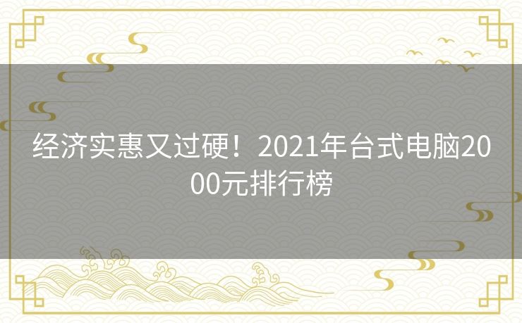 经济实惠又过硬！2021年台式电脑2000元排行榜
