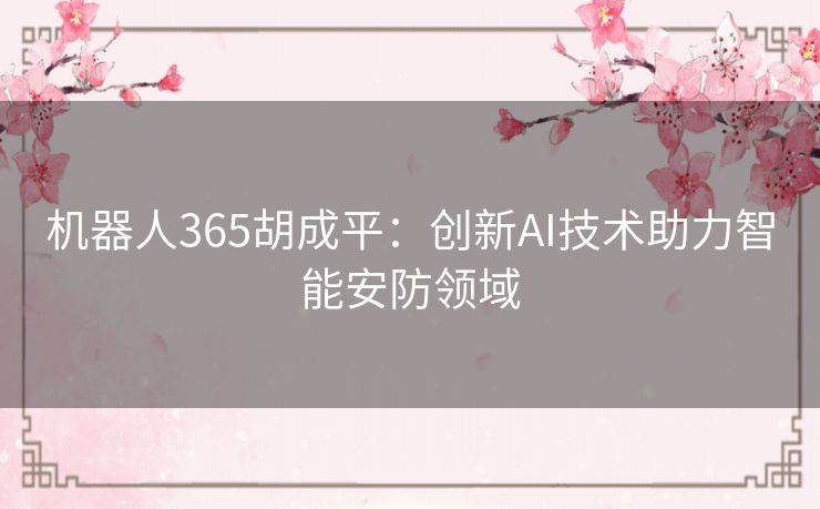 机器人365胡成平：创新AI技术助力智能安防领域