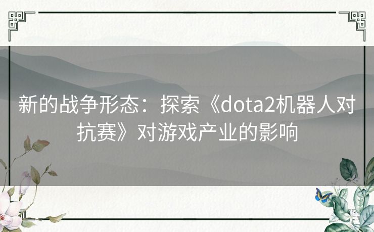 新的战争形态：探索《dota2机器人对抗赛》对游戏产业的影响