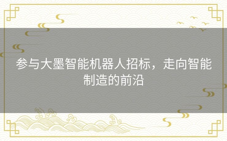 参与大墨智能机器人招标，走向智能制造的前沿