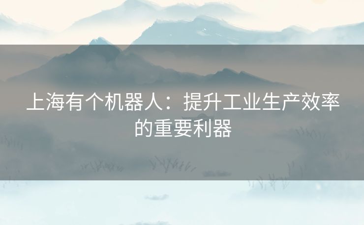 上海有个机器人：提升工业生产效率的重要利器