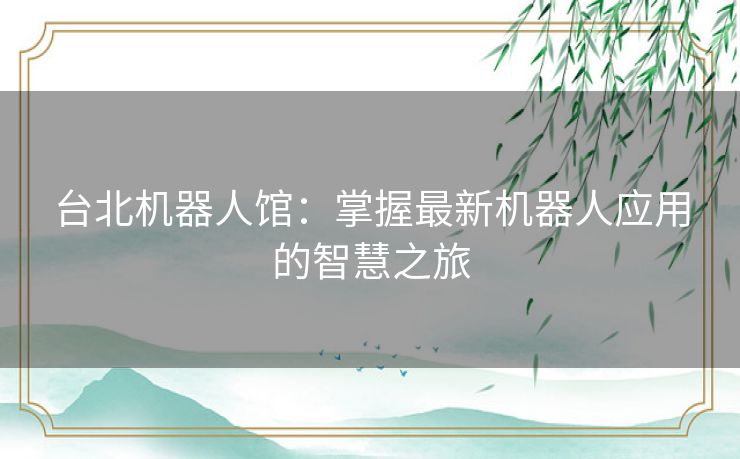 台北机器人馆：掌握最新机器人应用的智慧之旅