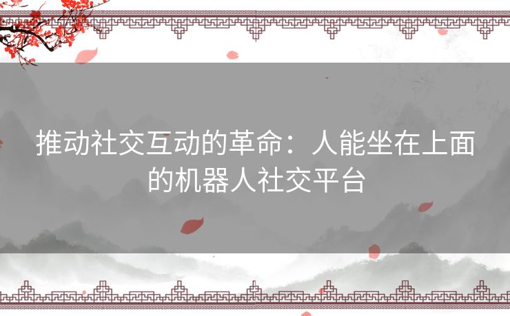 推动社交互动的革命：人能坐在上面的机器人社交平台
