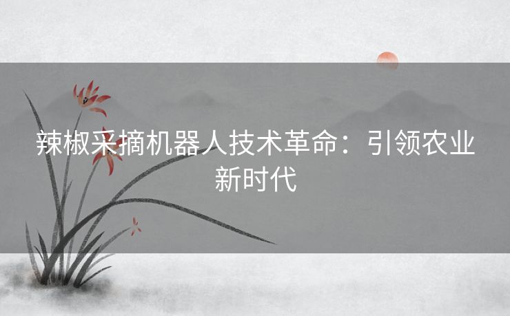 辣椒采摘机器人技术革命：引领农业新时代
