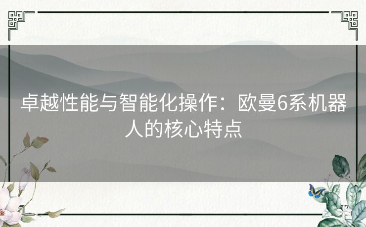 卓越性能与智能化操作：欧曼6系机器人的核心特点