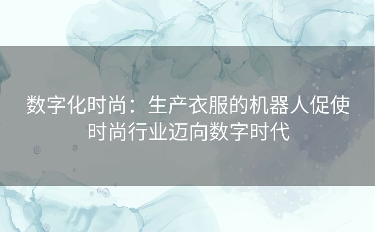 数字化时尚：生产衣服的机器人促使时尚行业迈向数字时代