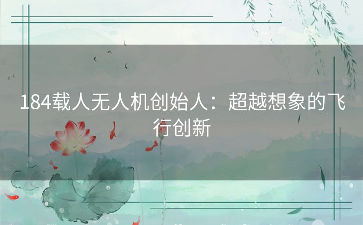 184载人无人机创始人：超越想象的飞行创新