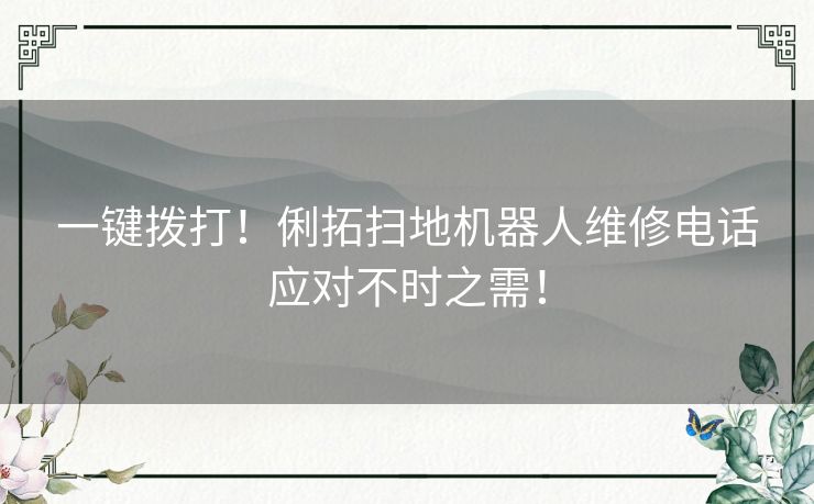一键拨打！俐拓扫地机器人维修电话应对不时之需！