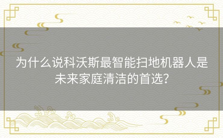为什么说科沃斯最智能扫地机器人是未来家庭清洁的首选？