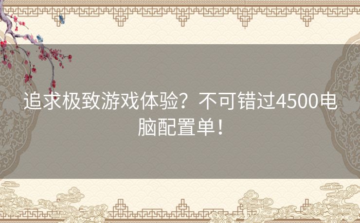 追求极致游戏体验？不可错过4500电脑配置单！