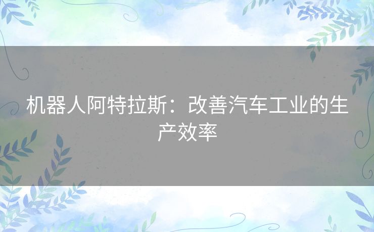 机器人阿特拉斯：改善汽车工业的生产效率