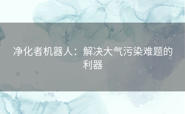 净化者机器人：解决大气污染难题的利器