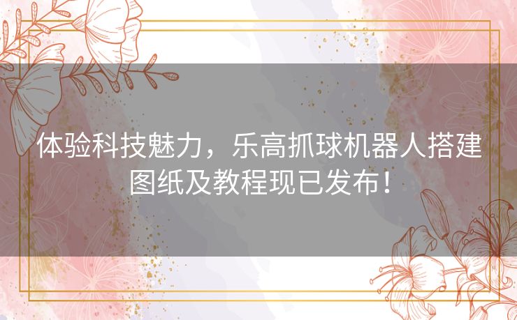 体验科技魅力，乐高抓球机器人搭建图纸及教程现已发布！