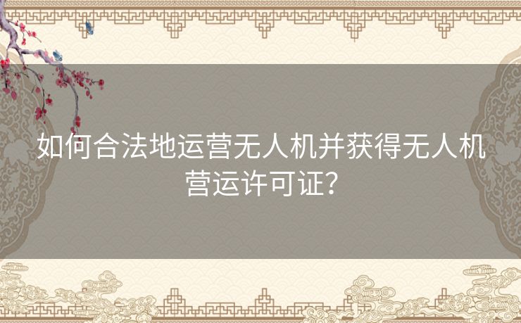 如何合法地运营无人机并获得无人机营运许可证？