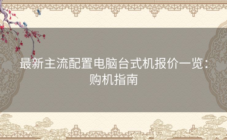 最新主流配置电脑台式机报价一览：购机指南
