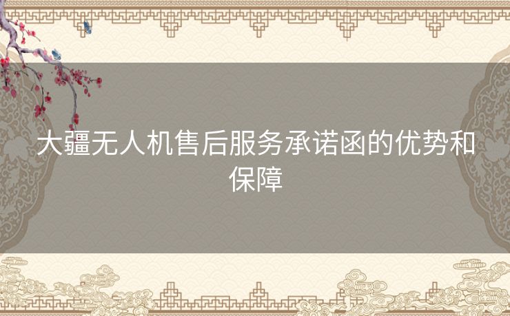 大疆无人机售后服务承诺函的优势和保障