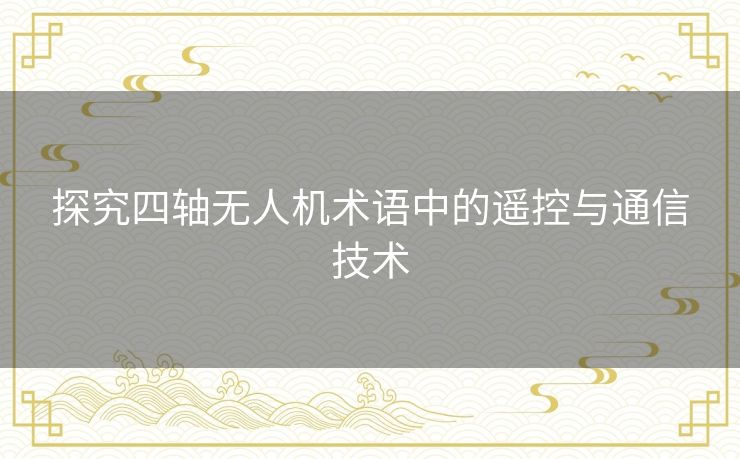 探究四轴无人机术语中的遥控与通信技术