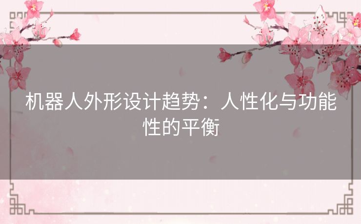 机器人外形设计趋势：人性化与功能性的平衡