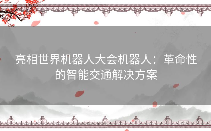 亮相世界机器人大会机器人：革命性的智能交通解决方案