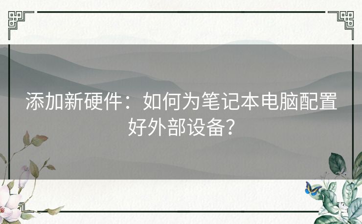 添加新硬件：如何为笔记本电脑配置好外部设备？